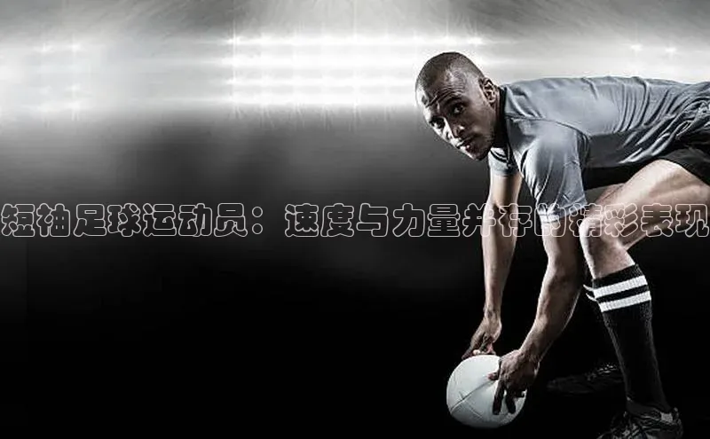 焦点登录地址入口光魔科技短袖足球运动员：速度与力量并存的精彩表现