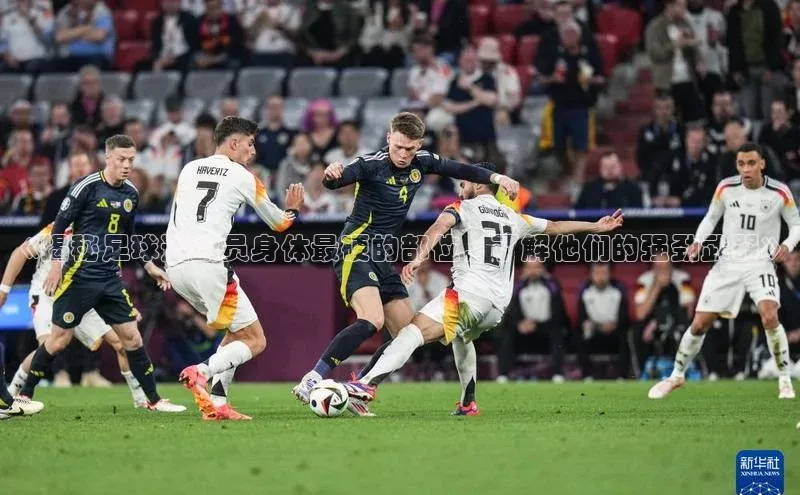 焦点娱乐app下载神思电子《揭秘足球运动员身体最硬的部位，了解他们的强劲武器》