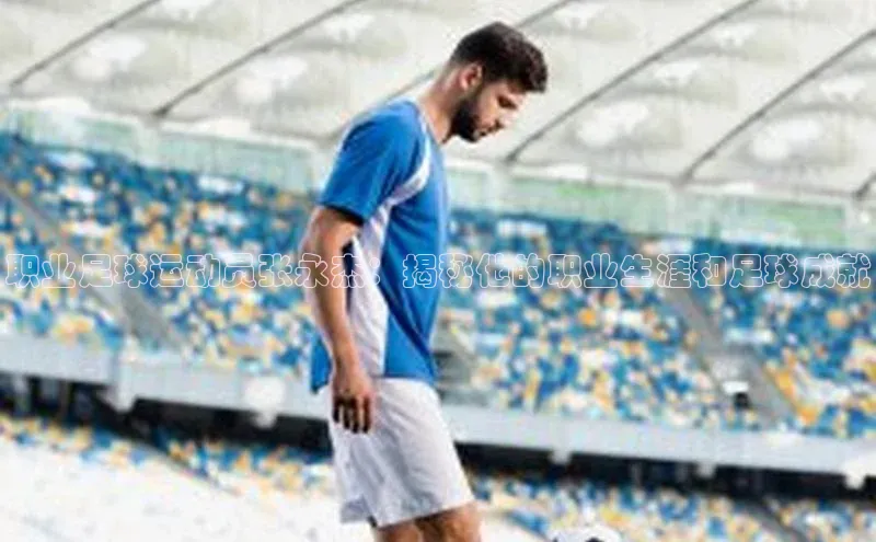 焦点娱乐代理平台蓝色光标职业足球运动员张永杰：揭秘他的职业生涯和足球成就