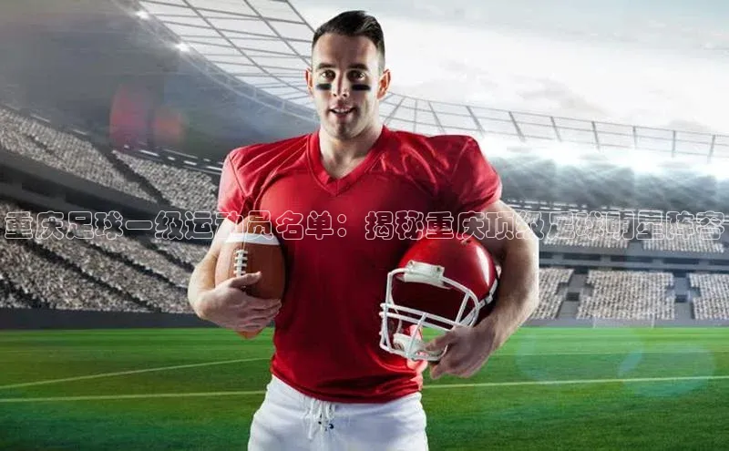 焦点娱乐平台百度翻译重庆足球一级运动员名单：揭秘重庆顶级足球明星阵容