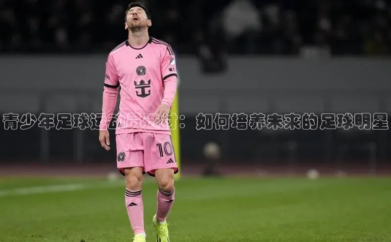 焦点娱乐58同城青少年足球运动员选材：如何培养未来的足球明星