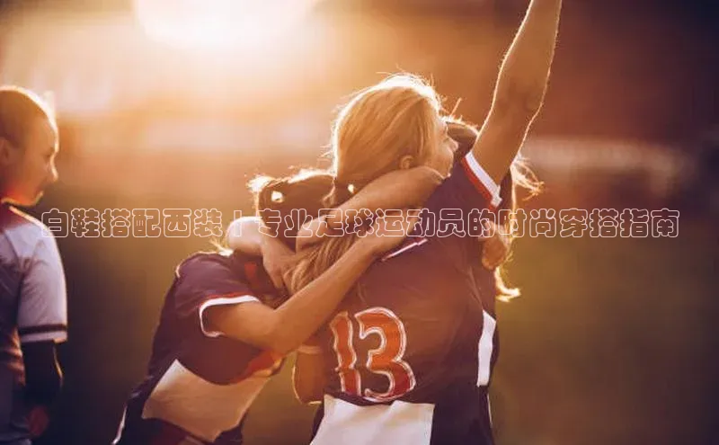 焦点娱乐注册地址爱慕股份白鞋搭配西装 | 专业足球运动员的时尚穿搭指南