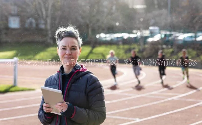 焦点娱乐注册地址百度教育《揭秘盲人足球中国队运动员阵容！快来了解他们的故事》