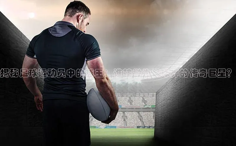 焦点平台的注册与登录地址宣亚国际揭秘足球运动员中的球王：谁被誉为足球界的传奇巨星？