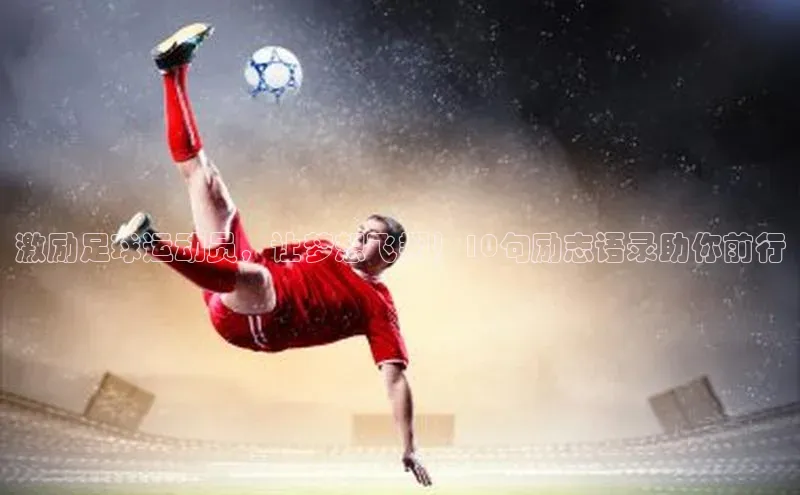 焦点平台的注册与登录地址宣亚国际激励足球运动员，让梦想飞翔！10句励志语录助你前行