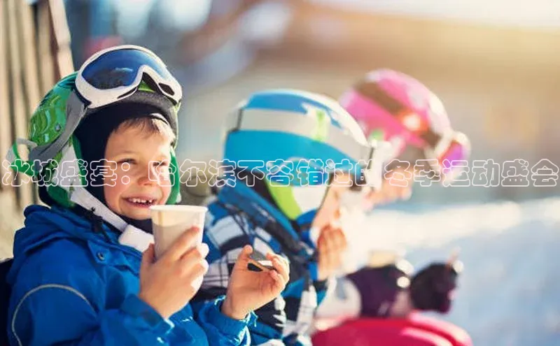 焦点娱乐平台登录ARGA公司冰城盛宴：哈尔滨不容错过的冬季运动盛会