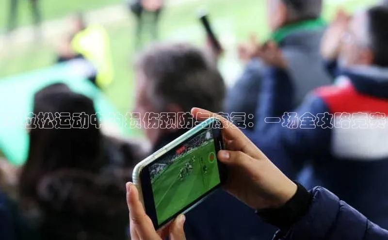 焦点娱乐平台登录百度手机卫士马拉松运动中的损伤预防与康复：一场全攻略竞赛