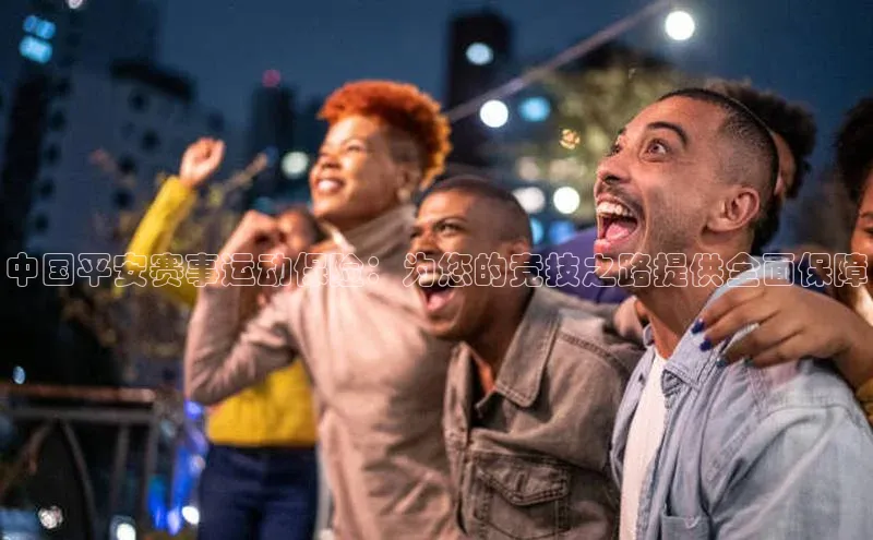 焦点娱乐入口登录网址江铃新能源中国平安赛事运动保险：为您的竞技之路提供全面保障