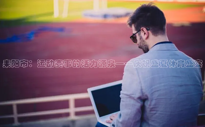 耒阳市：运动赛事的活力源泉——庆祝盛夏体育盛宴