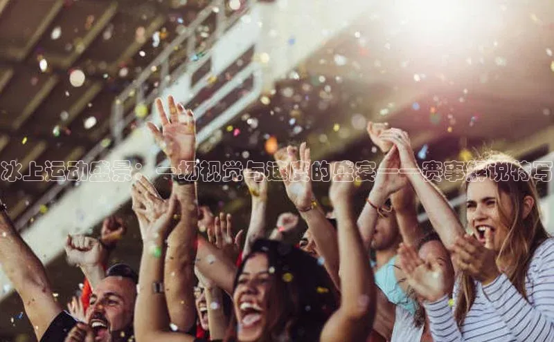 冰上运动盛景：一场视觉与速度的盛宴——赛事解说特写