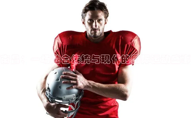 南昌：一场融合传统与现代的国际运动盛事