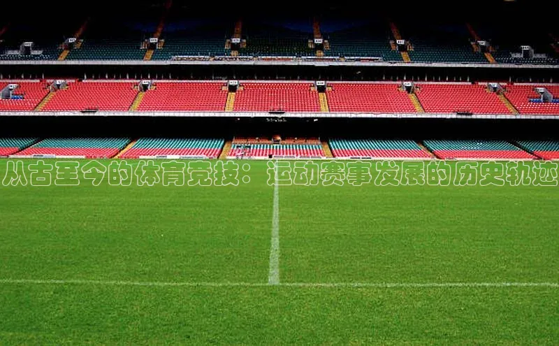 从古至今的体育竞技：运动赛事发展的历史轨迹