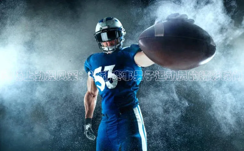 赛场上劲爆风采：运动赛事男子运动员的精彩瞬间