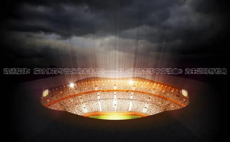 动感旋律：探讨体育与音乐的完美结合——以《运动赛事中文歌曲》为主题的新视角