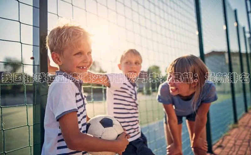 我国排球运动赛事实力概览与未来展望：最新排名